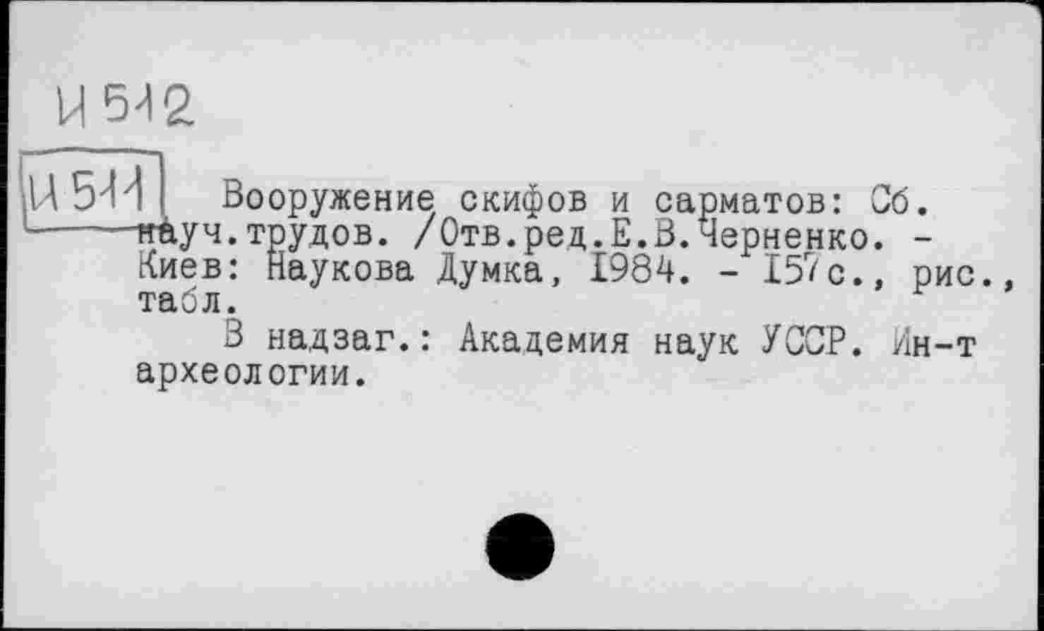 ﻿U 5-12
Ц БиЛ Вооружение скифов и сарматов: Сб.
-----нйуч.трудов. /Отв.ред.Е.В.Черненко. -
Киев: Наукова Думка, 1984. - 157с., рис., табл.
В надзаг.: Академия наук УССР. Ин-т археологии.